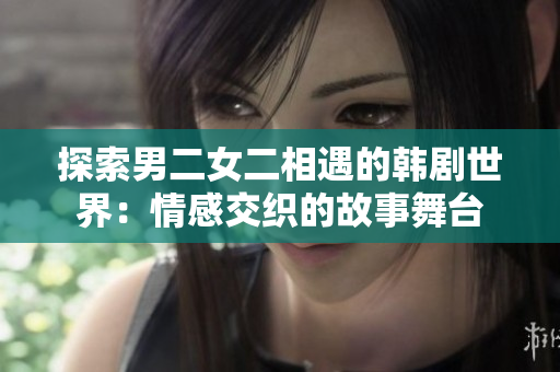 探索男二女二相遇的韓劇世界：情感交織的故事舞臺(tái)
