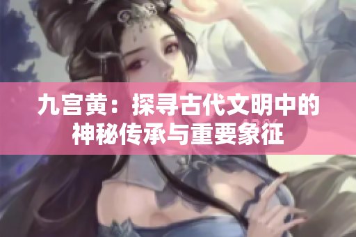 九宮黃：探尋古代文明中的神秘傳承與重要象征