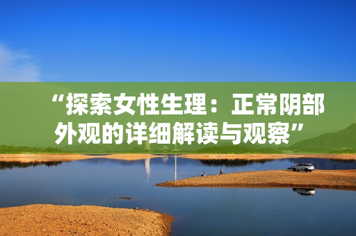 “探索女性生理：正常陰部外觀的詳細(xì)解讀與觀察”
