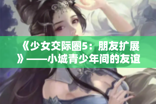 《少女交際圈5：朋友擴(kuò)展》——小城青少年間的友誼新篇章
