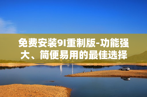 免費(fèi)安裝9I重制版-功能強(qiáng)大、簡便易用的最佳選擇