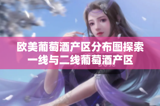 歐美葡萄酒產(chǎn)區(qū)分布圖探索一線與二線葡萄酒產(chǎn)區(qū)
