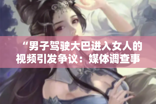 “男子駕駛大巴進(jìn)入女人的視頻引發(fā)爭議：媒體調(diào)查事件真相”