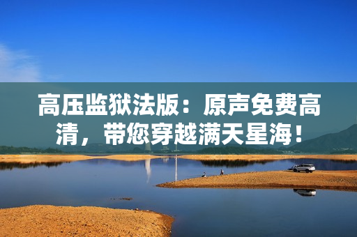 高壓監(jiān)獄法版：原聲免費(fèi)高清，帶您穿越滿天星海！