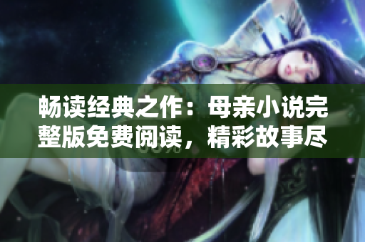 暢讀經(jīng)典之作：母親小說(shuō)完整版免費(fèi)閱讀，精彩故事盡情享受！