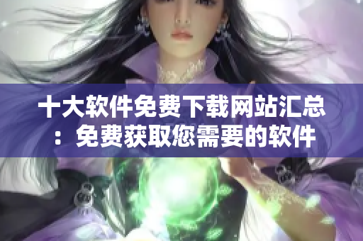 十大軟件免費(fèi)下載網(wǎng)站匯總：免費(fèi)獲取您需要的軟件