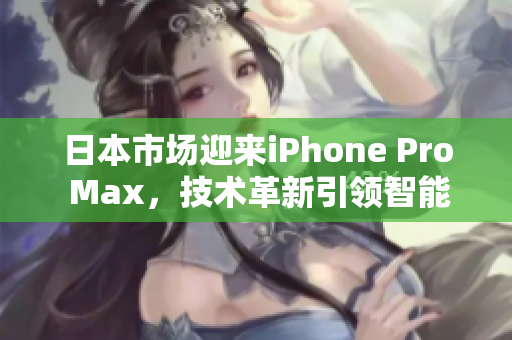 日本市場(chǎng)迎來(lái)iPhone Pro Max，技術(shù)革新引領(lǐng)智能手機(jī)風(fēng)潮