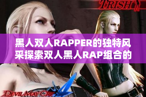 黑人雙人RAPPER的獨(dú)特風(fēng)采探索雙人黑人RAP組合的音樂(lè)魅力