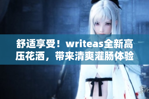 舒適享受！writeas全新高壓花灑，帶來(lái)清爽灌腸體驗(yàn)