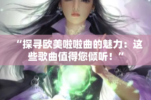 “探尋歐美啦啦曲的魅力：這些歌曲值得您傾聽(tīng)！”