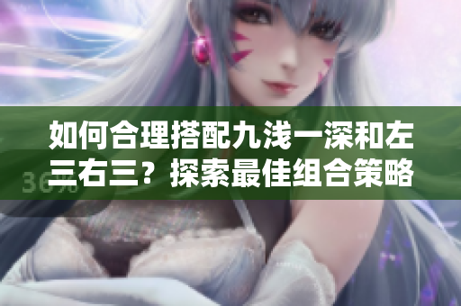 如何合理搭配九淺一深和左三右三？探索最佳組合策略！