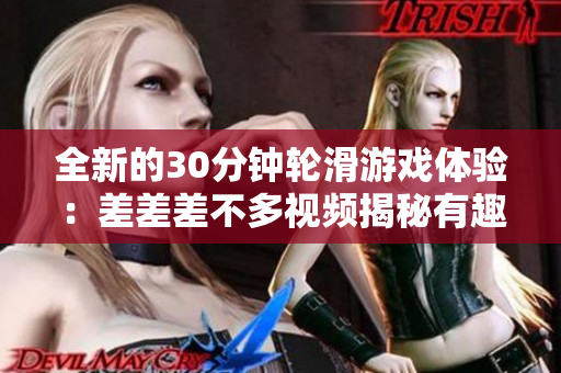 全新的30分鐘輪滑游戲體驗：差差差不多視頻揭秘有趣挑戰(zhàn)與技巧！