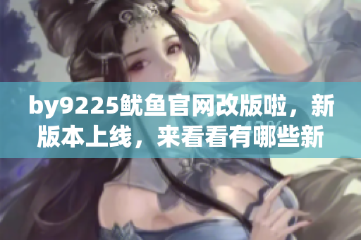 by9225魷魚(yú)官網(wǎng)改版啦，新版本上線，來(lái)看看有哪些新變化吧