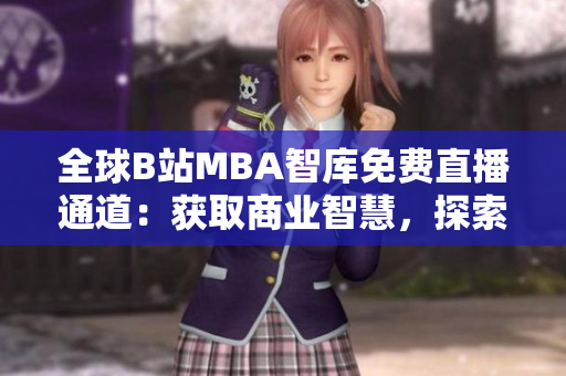 全球B站MBA智庫免費(fèi)直播通道：獲取商業(yè)智慧，探索全球商機(jī)