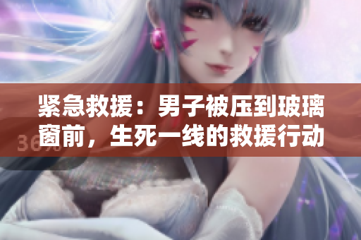 緊急救援：男子被壓到玻璃窗前，生死一線的救援行動(dòng)