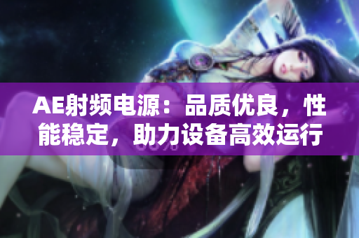 AE射頻電源：品質優(yōu)良，性能穩(wěn)定，助力設備高效運行