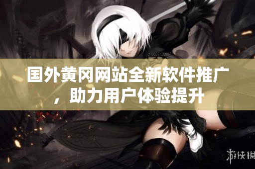 國(guó)外黃岡網(wǎng)站全新軟件推廣，助力用戶體驗(yàn)提升