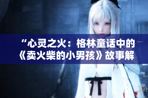 “心靈之火：格林童話中的《賣火柴的小男孩》故事解讀與情感共鳴”