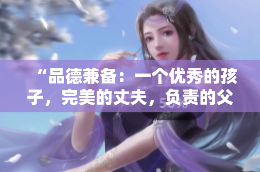 “品德兼?zhèn)洌阂粋€優(yōu)秀的孩子，完美的丈夫，負責的父親”