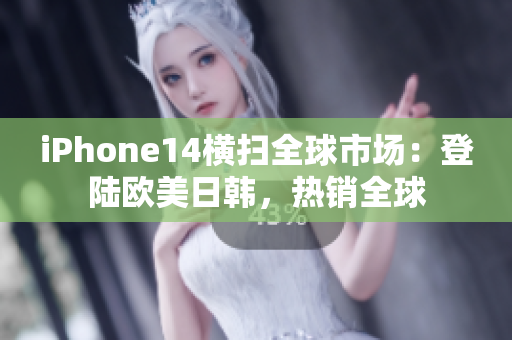 iPhone14橫掃全球市場(chǎng)：登陸歐美日韓，熱銷全球