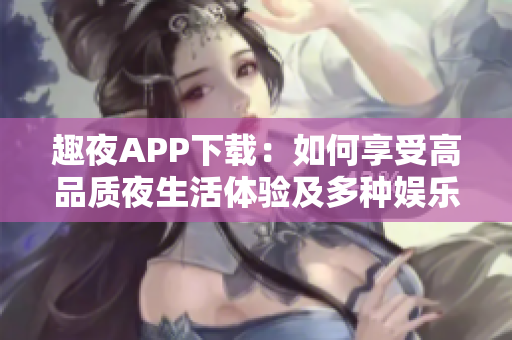 趣夜APP下載：如何享受高品質(zhì)夜生活體驗及多種娛樂選擇