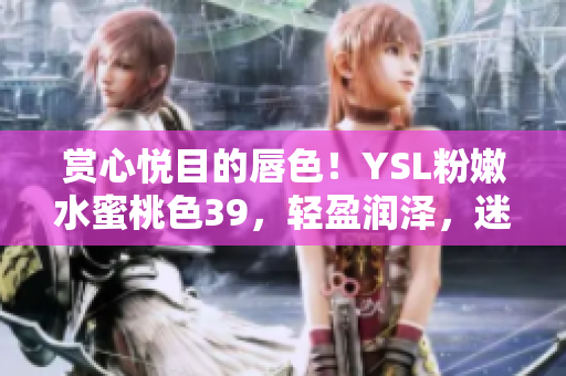 賞心悅目的唇色！YSL粉嫩水蜜桃色39，輕盈潤澤，迷人光澤盡顯