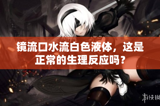 鏡流口水流白色液體，這是正常的生理反應嗎？