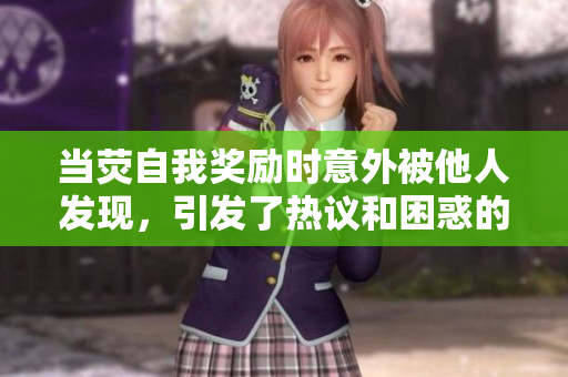 當(dāng)熒自我獎(jiǎng)勵(lì)時(shí)意外被他人發(fā)現(xiàn)，引發(fā)了熱議和困惑的情況