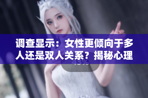 調(diào)查顯示：女性更傾向于多人還是雙人關系？揭秘心理偏好