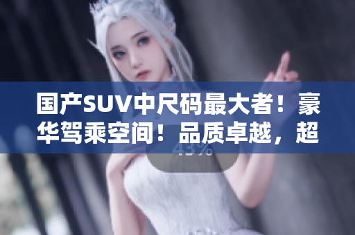 國產(chǎn)SUV中尺碼最大者！豪華駕乘空間！品質(zhì)卓越，超越期待！