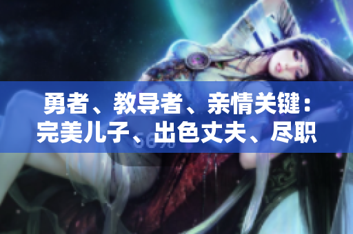 勇者、教導(dǎo)者、親情關(guān)鍵：完美兒子、出色丈夫、盡職父親