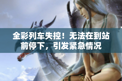 全彩列車失控！無法在到站前停下，引發(fā)緊急情況
