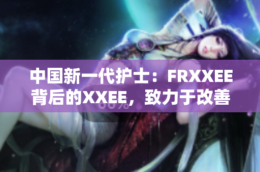 中國新一代護(hù)士：FRXXEE背后的XXEE，致力于改善醫(yī)療服務(wù)