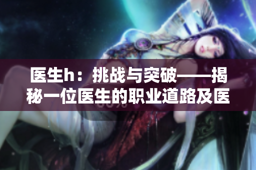 醫(yī)生h：挑戰(zhàn)與突破——揭秘一位醫(yī)生的職業(yè)道路及醫(yī)療行業(yè)的新趨勢(shì)