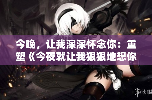 今晚，讓我深深懷念你：重塑《今夜就讓我狠狠地想你》歌詞