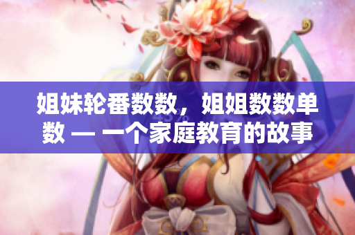 姐妹輪番數(shù)數(shù)，姐姐數(shù)數(shù)單數(shù) — 一個(gè)家庭教育的故事