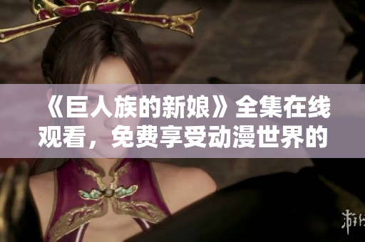 《巨人族的新娘》全集在線觀看，免費(fèi)享受動漫世界的精彩奇幻