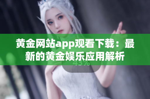 黃金網(wǎng)站app觀看下載：最新的黃金娛樂應(yīng)用解析