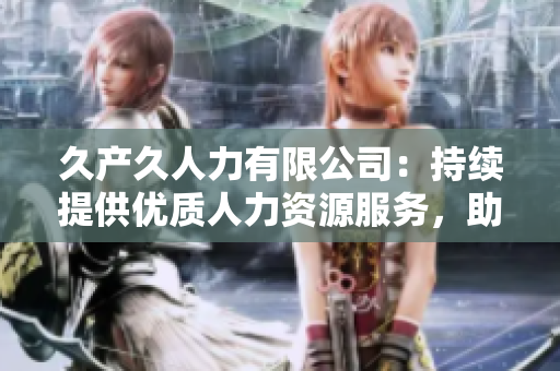 久產(chǎn)久人力有限公司：持續(xù)提供優(yōu)質(zhì)人力資源服務，助力企業(yè)發(fā)展