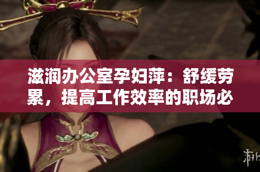 滋潤辦公室孕婦萍:舒緩勞累,提高工作效率的職場必備 滋潤辦公室孕婦萍:舒緩勞累,提高工作效率的職場必備