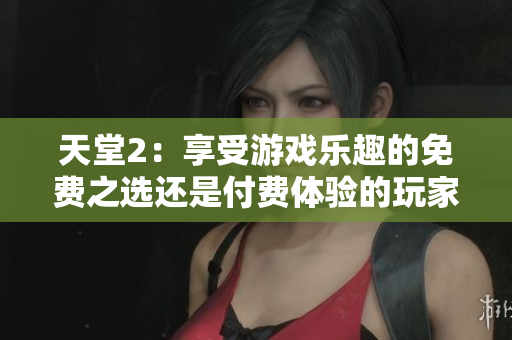 天堂2：享受游戲樂趣的免費(fèi)之選還是付費(fèi)體驗(yàn)的玩家天堂？