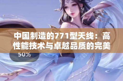 中國(guó)制造的771型天線:高性能技術(shù)與卓越品質(zhì)的完美結(jié)合 中國(guó)制造的771型天線:高性能技術(shù)與卓越品質(zhì)的完美結(jié)合
