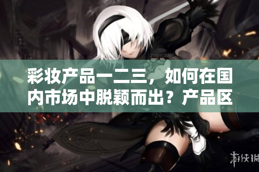 彩妝產(chǎn)品一二三，如何在國(guó)內(nèi)市場(chǎng)中脫穎而出？產(chǎn)品區(qū)別與競(jìng)爭(zhēng)優(yōu)勢(shì)分析