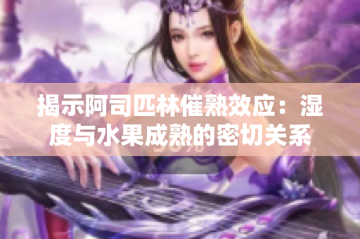 揭示阿司匹林催熟效應(yīng):濕度與水果成熟的密切關(guān)系 揭示阿司匹林催熟效應(yīng):濕度與水果成熟的密切關(guān)系