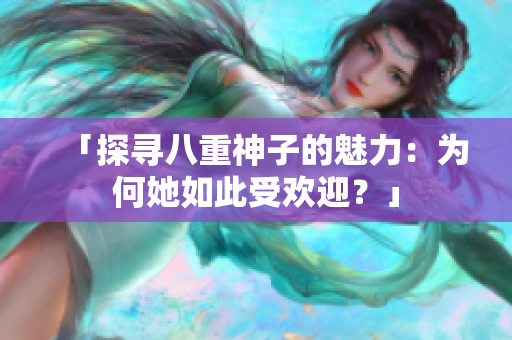 「探尋八重神子的魅力：為何她如此受歡迎？」
