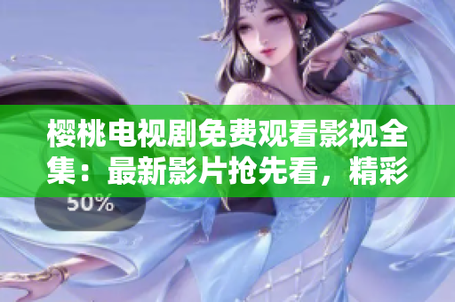 櫻桃電視劇免費觀看影視全集：最新影片搶先看，精彩內容盡在其中