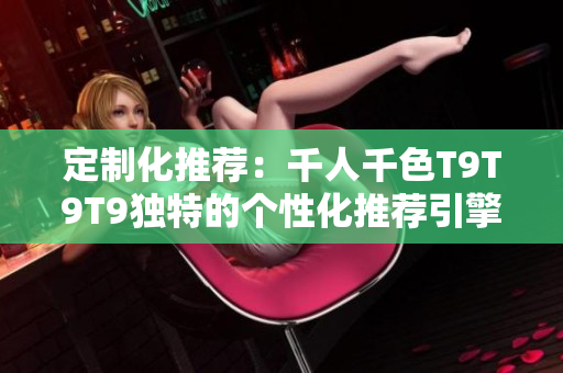 定制化推薦：千人千色T9T9T9獨(dú)特的個(gè)性化推薦引擎揭秘
