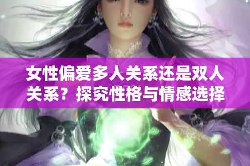 女性偏愛多人關系還是雙人關系？探究性格與情感選擇的心理因素