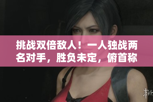 挑戰(zhàn)雙倍敵人！一人獨(dú)戰(zhàn)兩名對(duì)手，勝負(fù)未定，俯首稱臣1v2大考驗(yàn)