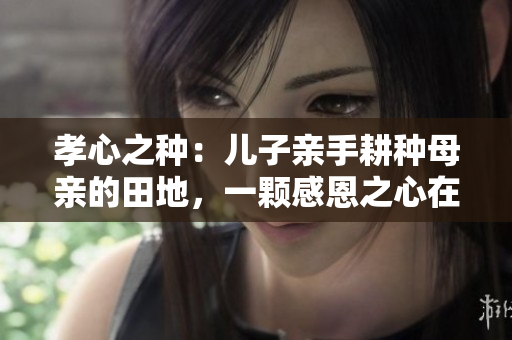 孝心之種：兒子親手耕種母親的田地，一顆感恩之心在土地里生根